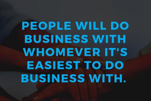People will do business with whomever it's easiest to do business with