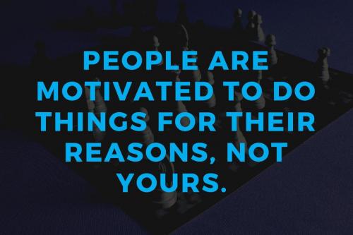 People are motivated to do things for their reasons, not yours